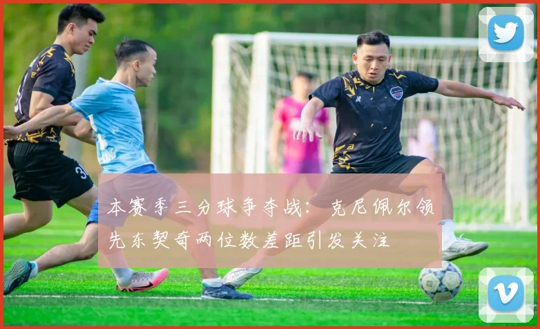 本赛季三分球争夺战：克尼佩尔领先东契奇两位数差距引发关注