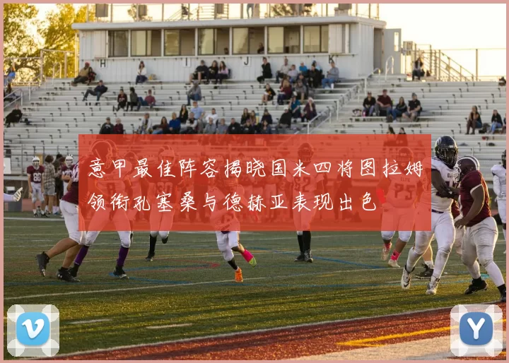 意甲最佳阵容揭晓国米四将图拉姆领衔孔塞桑与德赫亚表现出色