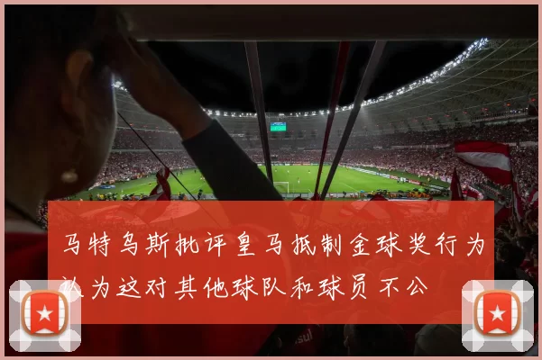 马特乌斯批评皇马抵制金球奖行为认为这对其他球队和球员不公