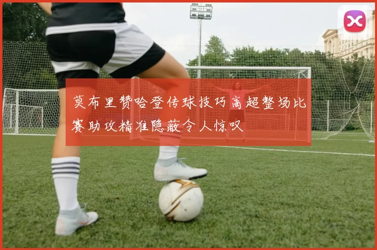 莫布里赞哈登传球技巧高超整场比赛助攻精准隐蔽令人惊叹