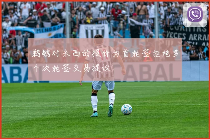 鹈鹕对米西的报价为首轮签拒绝多个次轮签交易提议