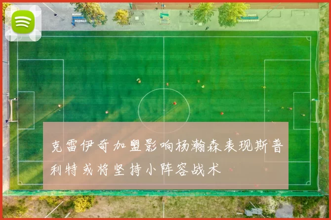克雷伊奇加盟影响杨瀚森表现斯普利特或将坚持小阵容战术