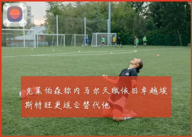 克莱伯森称内马尔天赋依旧卓越埃斯特旺更适合替代他