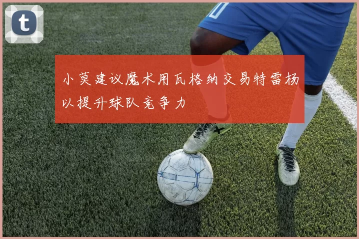 小莫建议魔术用瓦格纳交易特雷杨以提升球队竞争力