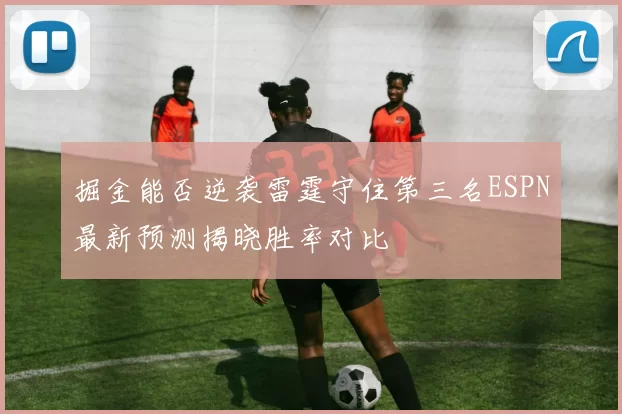 掘金能否逆袭雷霆守住第三名ESPN最新预测揭晓胜率对比