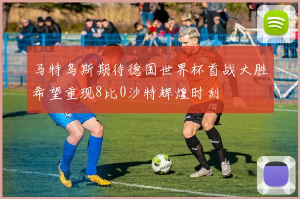 马特乌斯期待德国世界杯首战大胜希望重现8比0沙特辉煌时刻