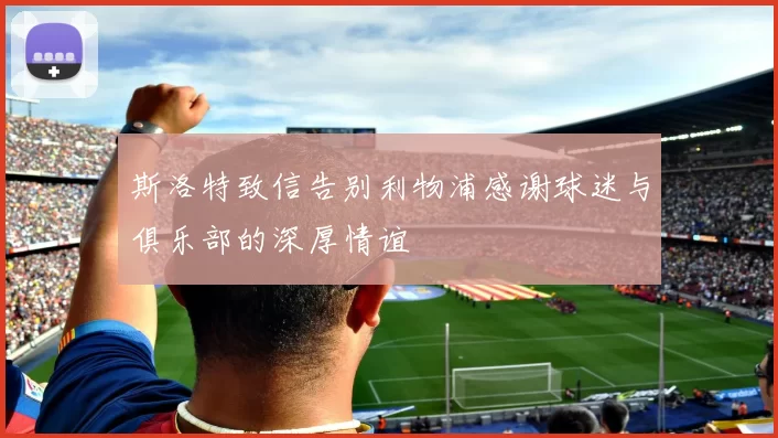 斯洛特致信告别利物浦感谢球迷与俱乐部的深厚情谊