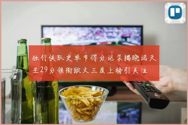 独行侠队史单节得分记录揭晓诺天王29分领衔欧文三度上榜引关注