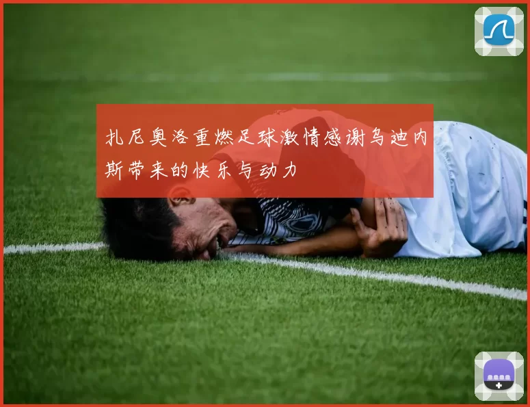 扎尼奥洛重燃足球激情感谢乌迪内斯带来的快乐与动力