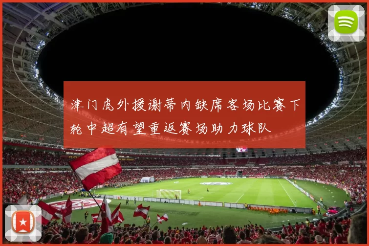 津门虎外援谢蒂内缺席客场比赛下轮中超有望重返赛场助力球队