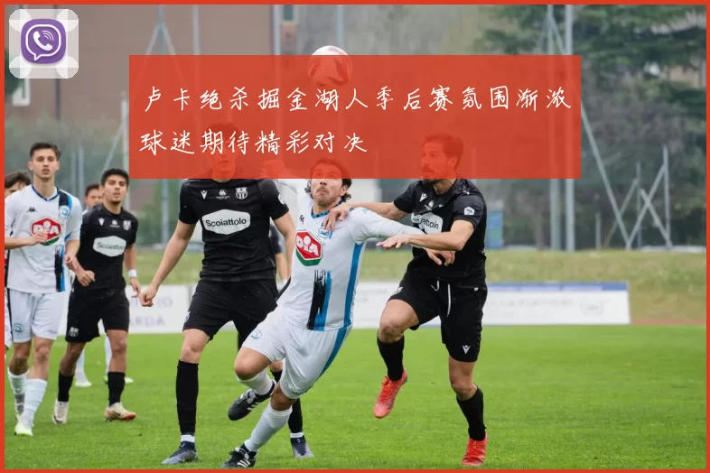 卢卡绝杀掘金湖人季后赛氛围渐浓球迷期待精彩对决