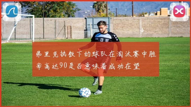 弗里克执教下的球队在淘汰赛中胜率高达90是否意味着成功在望