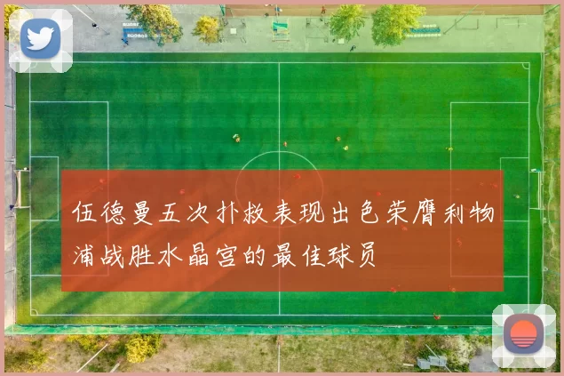 伍德曼五次扑救表现出色荣膺利物浦战胜水晶宫的最佳球员