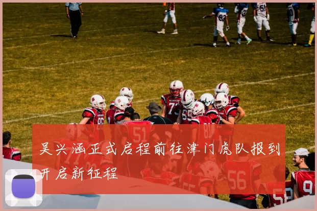 吴兴涵正式启程前往津门虎队报到开启新征程