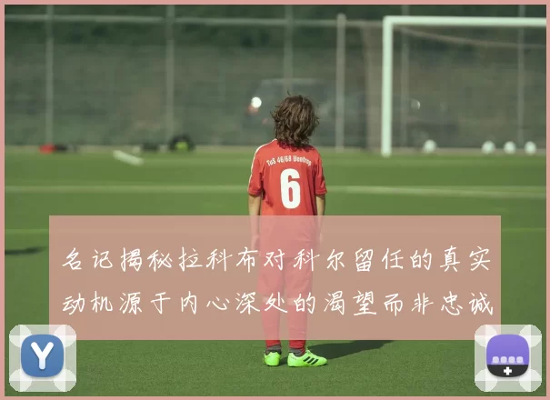 名记揭秘拉科布对科尔留任的真实动机源于内心深处的渴望而非忠诚