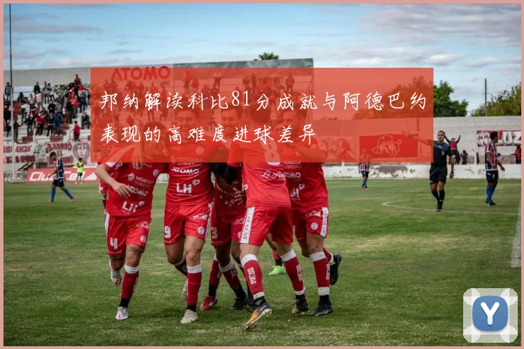 邦纳解读科比81分成就与阿德巴约表现的高难度进球差异