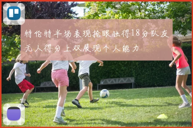 特伦特半场表现抢眼独得18分队友无人得分上双展现个人能力