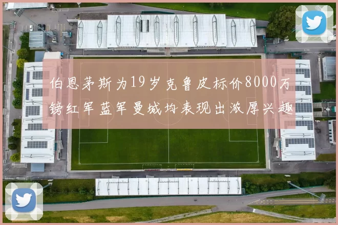伯恩茅斯为19岁克鲁皮标价8000万镑红军蓝军曼城均表现出浓厚兴趣