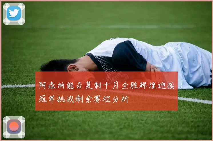阿森纳能否复制十月全胜辉煌迎接冠军挑战剩余赛程分析