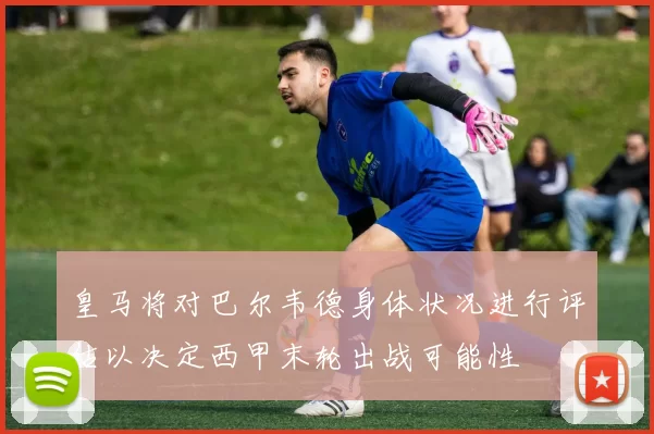 皇马将对巴尔韦德身体状况进行评估以决定西甲末轮出战可能性