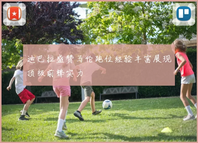 迪巴拉盛赞马伦跑位经验丰富展现顶级前锋实力