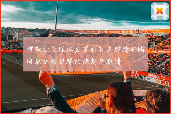 穆勒社交媒体分享补时点球精彩瞬间表达对进球的热爱与激情