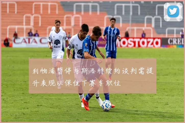 利物浦暂停与斯洛特续约谈判需提升表现以保住下赛季职位