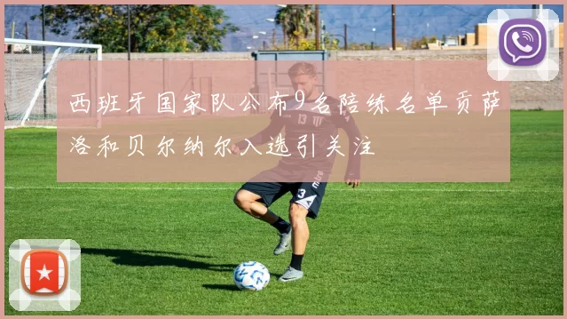 西班牙国家队公布9名陪练名单贡萨洛和贝尔纳尔入选引关注