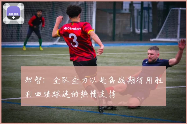 郑智：全队全力以赴备战期待用胜利回馈球迷的热情支持