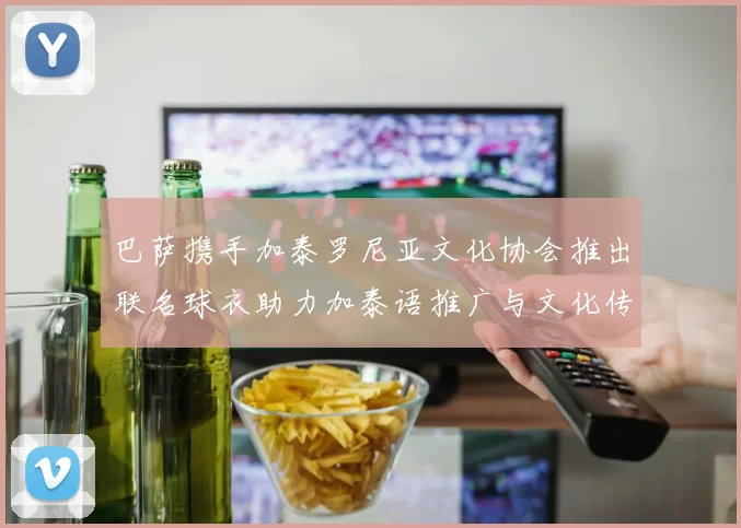 巴萨携手加泰罗尼亚文化协会推出联名球衣助力加泰语推广与文化传承