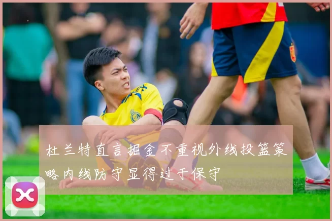 杜兰特直言掘金不重视外线投篮策略内线防守显得过于保守