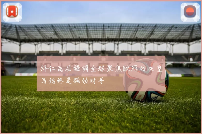 拜仁高层强调全球聚焦欧冠对决皇马始终是强劲对手